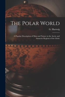 The Polar World [microform]: a Popular Description of Man and Nature in the Arctic and Antarctic Regions of the Globe by Hartwig, G. (Georg) 1813-1880