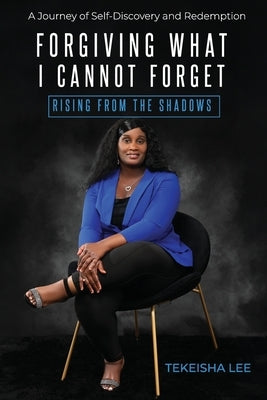 Forgiving What I Cannot Forget - Rising from the Shadows: A Journey of Self-Discovery and Redemption by Lee, Tekeisha