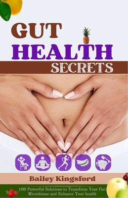 Gut Health Secrets: 100 Powerful Solutions to Transform Your Gut Microbiome and Enhance Your health by Kingsford, Bailey