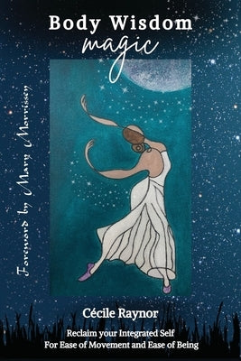 Body Wisdom Magic: Reclaim your Integrated Self for Ease of Movement & Ease of Being by Raynor, Cécile
