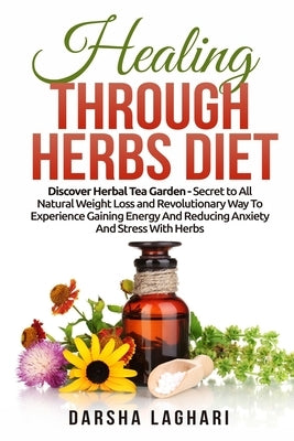 Healing Through Herbs Diet: Discover Herbal Tea Garden - Secret to All Natural Weight Loss and Revolutionary Way To Experience Gaining Energy And by Laghari, Darsha