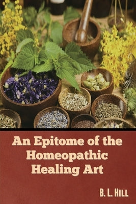 An Epitome of the Homeopathic Healing Art by Hill, B. L.