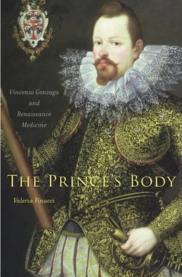 The Prince's Body: Vincenzo Gonzaga and Renaissance Medicine by Finucci, Valeria