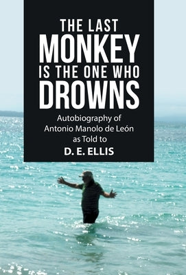 The Last Monkey Is the One Who Drowns: Autobiography of Antonio Manolo De León as Told to D. E. Ellis by Ellis, D. E.