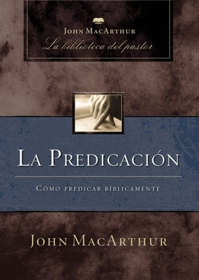 La Predicación: Cómo Predicar Bíblicamente by MacArthur, John F.