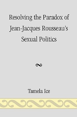 Resolving the Paradox of Jean-Jacques Rousseau's Sexual Politics by Ice, Tamela