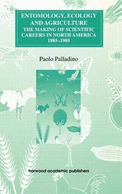 Entomology, Ecology and Agriculture: The Making of Science Careers in North America, 1885-1985 by Palladino, Paolo