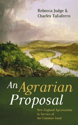 An Agrarian Proposal: New England Agrarianism in Service of the Common Good by Judge, Rebecca