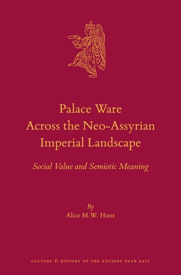 Palace Ware Across the Neo-Assyrian Imperial Landscape: Social Value and Semiotic Meaning by Hunt, Alice M. W.