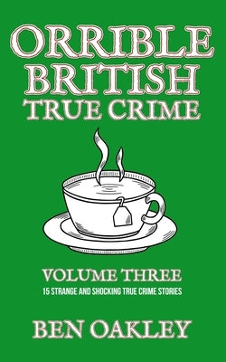 Orrible British True Crime Volume 3: 15 Strange and Shocking True Crime Stories by Oakley, Ben