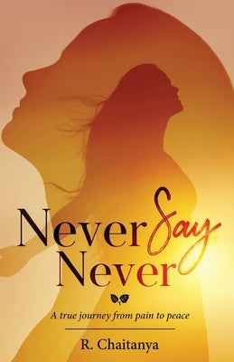 Never Say Never - A True Journey from Pain to Peace by Chaitanya, R.