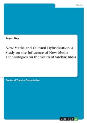 New Media and Cultural Hybridisation. A Study on the Influence of New Media Technologies on the Youth of Silchar, India by Dey, Sayan