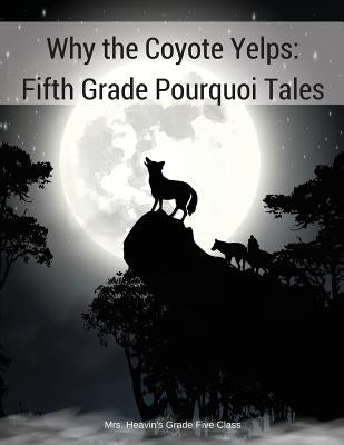 Why the Coyote Yelps: Fifth Grade Pourquoi Tales by Class, Heavin's Grade 5.