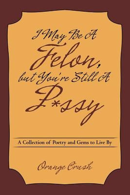 I May Be A Felon, but You're Still A P*ssy: A Collection of Poetry and Gems to Live By by Crush, Orange