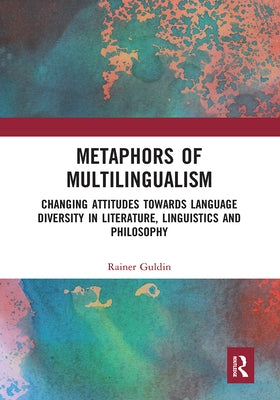 Metaphors of Multilingualism: Changing Attitudes in Towards Language Diversity Literature, Linguistics and Philosophy by Guldin, Rainer