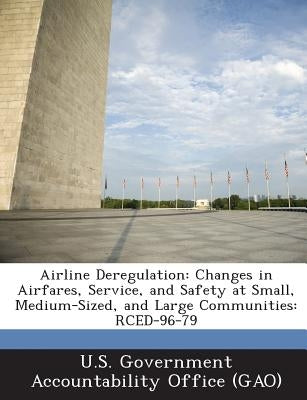 Airline Deregulation: Changes in Airfares, Service, and Safety at Small, Medium-Sized, and Large Communities: Rced-96-79 by U. S. Government Accountability Office (