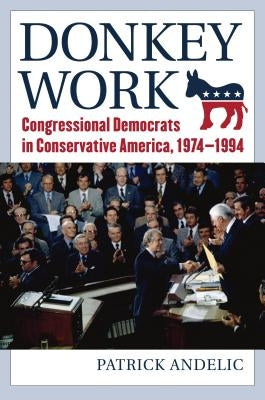 Donkey Work: Congressional Democrats in Conservative America, 1974-1994 by Andelic, Patrick