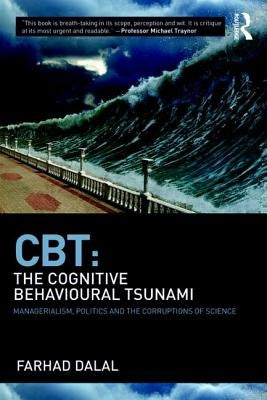 Cbt: The Cognitive Behavioural Tsunami: Managerialism, Politics and the Corruptions of Science by Dalal, Farhad