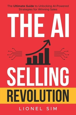 The AI Selling Revolution: The Ultimate Guide to Unlocking AI-Powered Strategies for Winning Sales by Sim, Lionel