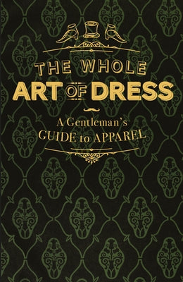 The Whole Art of Dress: A Gentleman's Guide to Apparel by A. Cavalry Officer