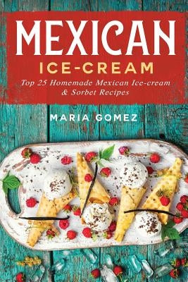 Mexican Ice-Cream: Top 25 Mexican Ice-Cream and Sorbet Recipes by Gomez, Maria