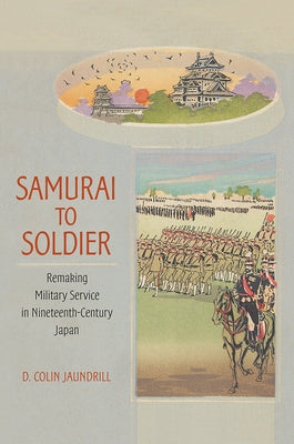 Samurai to Soldier: Remaking Military Service in Nineteenth-Century Japan by Jaundrill, D. Colin