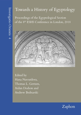 Towards a History of Egyptology: Proceedings of the Egyptological Section of the 8th Eshs Conference in London, 2018 by Navratilova, Hana