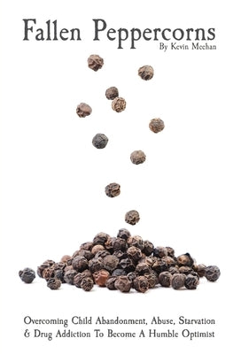 Fallen Peppercorns: Overcoming Child Abandonment, Abuse, Starvation & Drug Addiction To Become A Humble Optimist by Meehan, Kevin J.