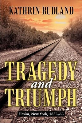 Tragedy and Triumph: Elmira, New York, 1835-65 by Rudland, Kathrin