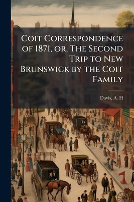 Coit Correspondence of 1871, or, The Second Trip to New Brunswick by the Coit Family by H, Davis A.