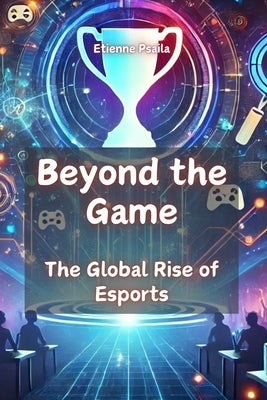 Beyond the Game: The Global Rise of Esports by Psaila, Etienne