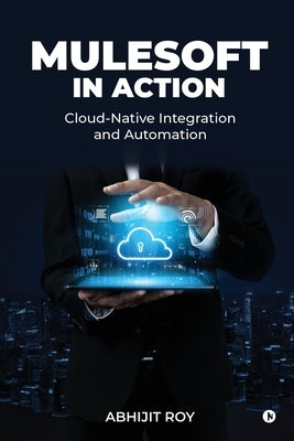 MuleSoft in Action: Cloud-Native Integration and Automation by Abhijit Roy