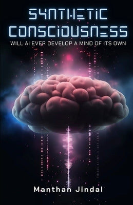 Synthetic Consciousness: Will AI Ever Develop A Mind Of Its Own by Jindal, Manthan