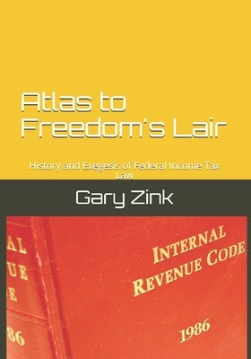 Atlas to Freedom's Lair: The Hidden History of Federal Income Tax Law by Zink, Gary
