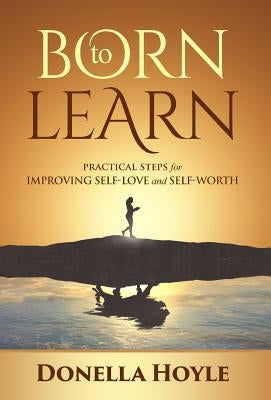 BORN to LEARN: PRACTICAL STEPS for IMPROVING SELF-LOVE and SELF-WORTH by Hoyle, Donella