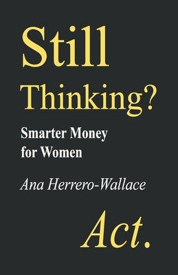 Still Thinking? Act.: Smarter Money for Women by Herrero-Wallace, Ana