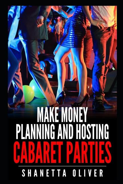 Make Money Planning and Hosting Cabaret Parties by Oliver, Shanetta
