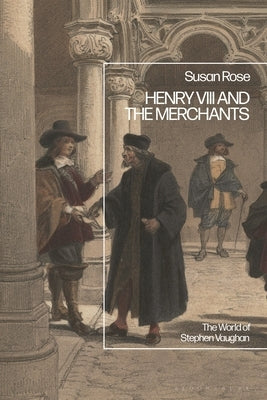 Henry VIII and the Merchants: The World of Stephen Vaughan by Rose, Susan
