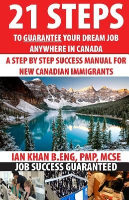 21 Steps to Guarantee your Dream Job Anywhere in Canada: A Step by Step Success Manual for New Canadian Immigrants: Job Market Inside Tips, Techniques by Khan, Ian