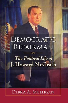 Democratic Repairman: The Political Life of J. Howard McGrath by Mulligan, Debra A.