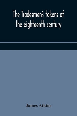 The tradesmen's tokens of the eighteenth century by Atkins, James