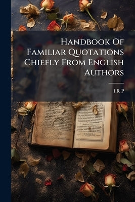 Handbook Of Familiar Quotations Chiefly From English Authors by P, I. R.