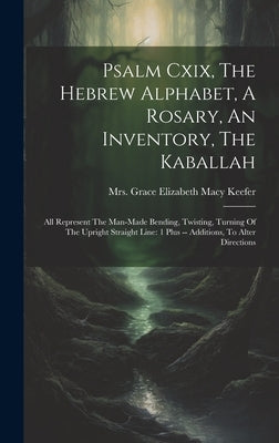 Psalm Cxix, The Hebrew Alphabet, A Rosary, An Inventory, The Kaballah: All Represent The Man-made Bending, Twisting, Turning Of The Upright Straight L by Mrs Grace Elizabeth (Sanders) Macy]