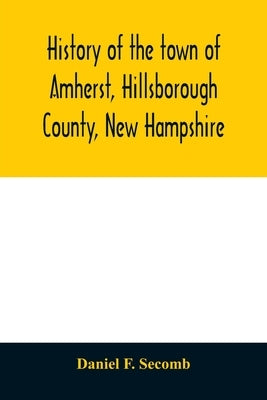 History of the town of Amherst, Hillsborough County, New Hampshire: (first known as Narraganset township number three, and subsequently as Souhegan We by F. Secomb, Daniel
