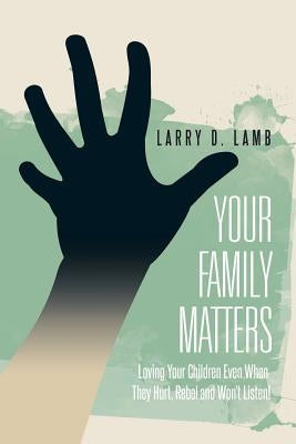 Your Family Matters: Loving Your Children Even When They Hurt, Rebel and Won't Listen! by Lamb, Larry D.