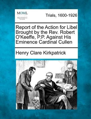 Report of the Action for Libel Brought by the Rev. Robert O'Keeffe, P.P. Against His Eminence Cardinal Cullen by Kirkpatrick, Henry Clare