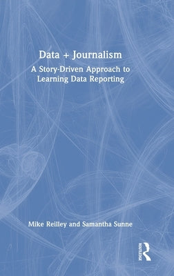 Data + Journalism: A Story-Driven Approach to Learning Data Reporting by Reilley, Mike