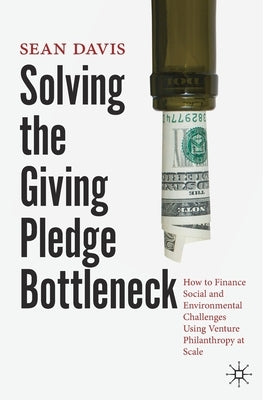 Solving the Giving Pledge Bottleneck: How to Finance Social and Environmental Challenges Using Venture Philanthropy at Scale by Davis, Sean