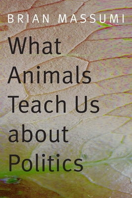What Animals Teach Us about Politics by Massumi, Brian