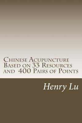 Chinese Acupuncture Based on 33 Resources and 400 Pairs of Points by Lu, Henry C.